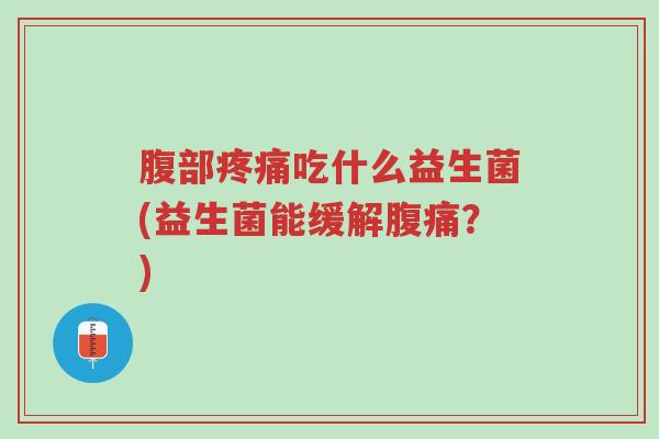 腹部疼痛吃什么益生菌(益生菌能缓解腹痛？)-第1张图片-超越