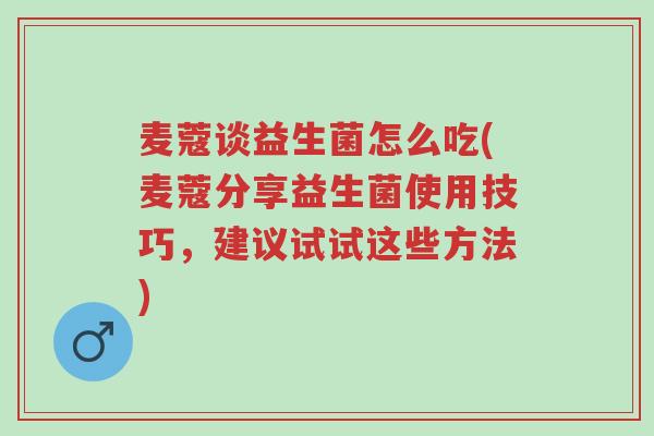 麦蔻谈益生菌怎么吃(麦蔻分享益生菌使用技巧,建议试试这些方法)-第1张图片-超越 麦蔻谈益生菌怎么吃(麦蔻分享益生菌使用技巧,建议试试这些方法)-第1张图片-超越