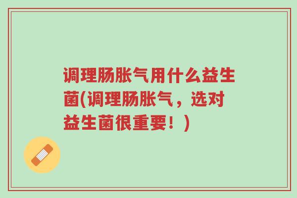 调理肠胀气用什么益生菌(调理肠胀气,选对益生菌很重要!)-第1张图片-超越 调理肠胀气用什么益生菌(调理肠胀气,选对益生菌很重要!)-第1张图片-超越
