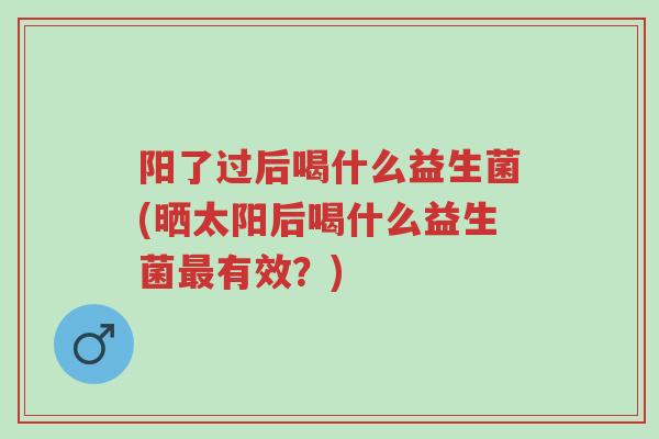 阳了过后喝什么益生菌(晒太阳后喝什么益生菌最有效？)-第1张图片-超越