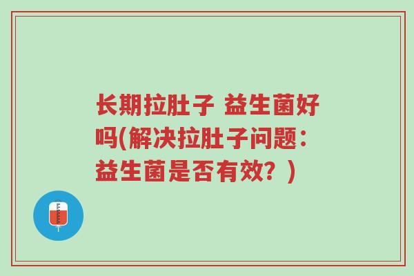 长期拉肚子 益生菌好吗(解决拉肚子问题:益生菌是否有效?)-第1张图片-超越 长期拉肚子 益生菌好吗(解决拉肚子问题:益生菌是否有效?)-第1张图片-超越
