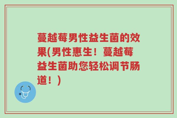 蔓越莓男性益生菌的效果(男性惠生!蔓越莓益生菌助您轻松调节肠道!)-第1张图片-超越 蔓越莓男性益生菌的效果(男性惠生!蔓越莓益生菌助您轻松调节肠道!)-第1张图片-超越
