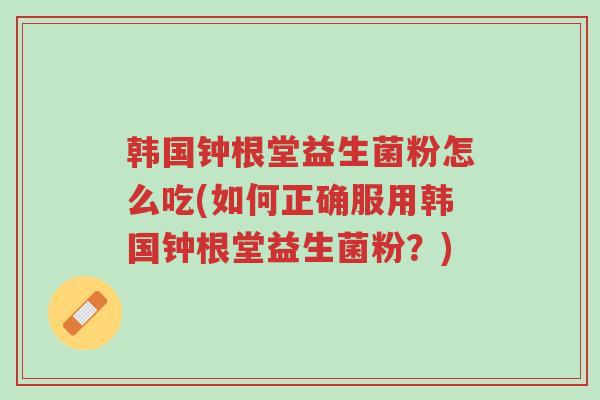 韩国钟根堂益生菌粉怎么吃(如何正确服用韩国钟根堂益生菌粉?)-第1张图片-超越 韩国钟根堂益生菌粉怎么吃(如何正确服用韩国钟根堂益生菌粉?)-第1张图片-超越