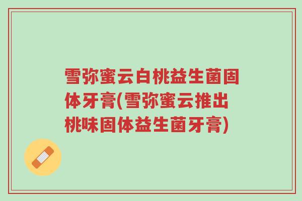 雪弥蜜云白桃益生菌固体牙膏(雪弥蜜云推出桃味固体益生菌牙膏)-第1张图片-超越 雪弥蜜云白桃益生菌固体牙膏(雪弥蜜云推出桃味固体益生菌牙膏)-第1张图片-超越