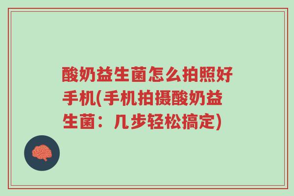 酸奶益生菌怎么拍照好手机(手机拍摄酸奶益生菌：几步轻松搞定)-第1张图片-超越