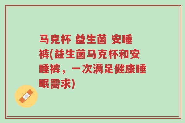 马克杯 益生菌 安睡裤(益生菌马克杯和安睡裤，一次满足健康睡眠需求)-第1张图片-超越