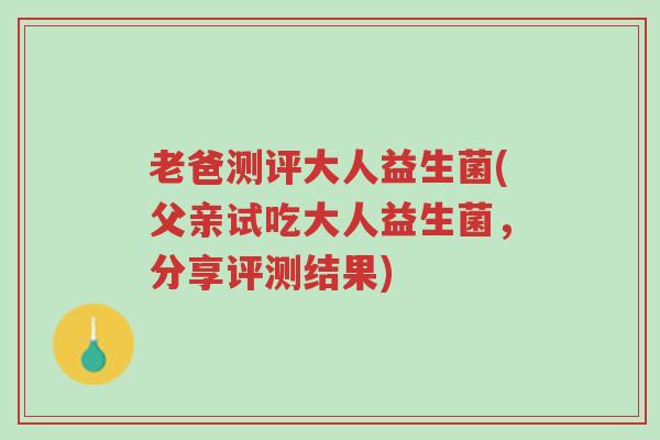老爸测评大人益生菌(父亲试吃大人益生菌,分享评测结果)-第1张图片-超越 老爸测评大人益生菌(父亲试吃大人益生菌,分享评测结果)-第1张图片-超越