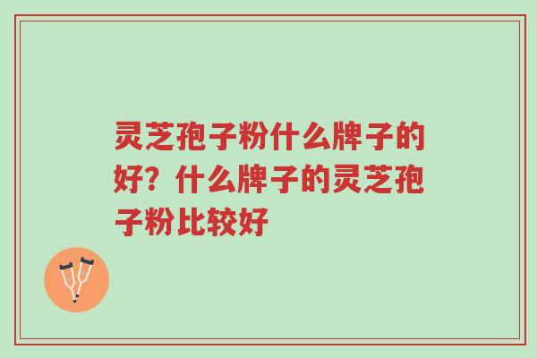 灵芝孢子粉什么牌子的好?什么牌子的灵芝孢子粉比较好-第1张图片-超越 灵芝孢子粉什么牌子的好?什么牌子的灵芝孢子粉比较好-第1张图片-超越