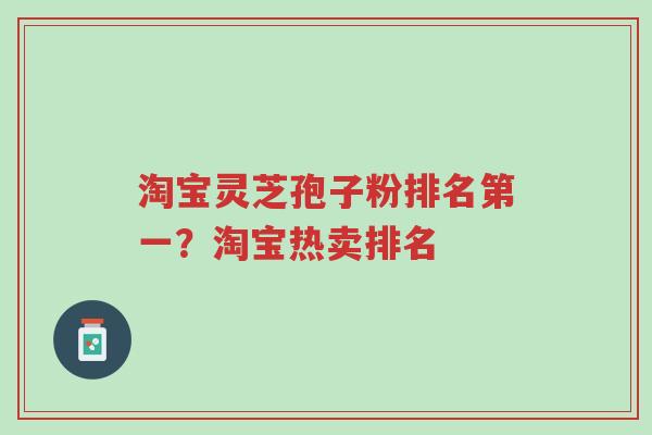 淘宝灵芝孢子粉排名第一?淘宝热卖排名-第1张图片-超越 淘宝灵芝孢子粉排名第一?淘宝热卖排名-第1张图片-超越