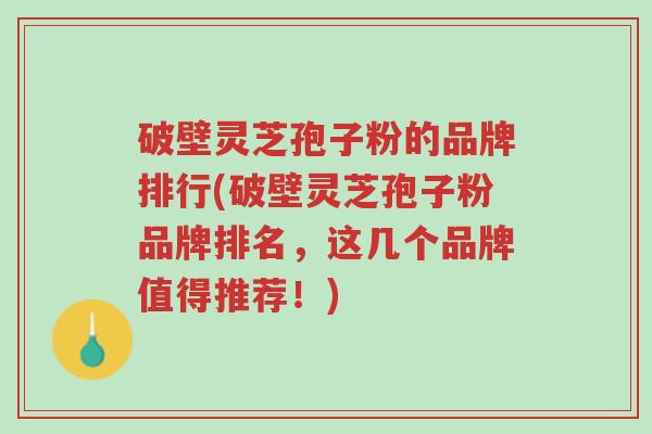 破壁灵芝孢子粉的品牌排行(破壁灵芝孢子粉品牌排名,这几个品牌值得推荐!)-第1张图片-超越 破壁灵芝孢子粉的品牌排行(破壁灵芝孢子粉品牌排名,这几个品牌值得推荐!)-第1张图片-超越