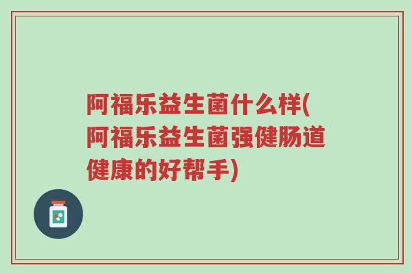 阿福乐益生菌什么样(阿福乐益生菌强健肠道健康的好帮手)-第1张图片-超越 阿福乐益生菌什么样(阿福乐益生菌强健肠道健康的好帮手)-第1张图片-超越