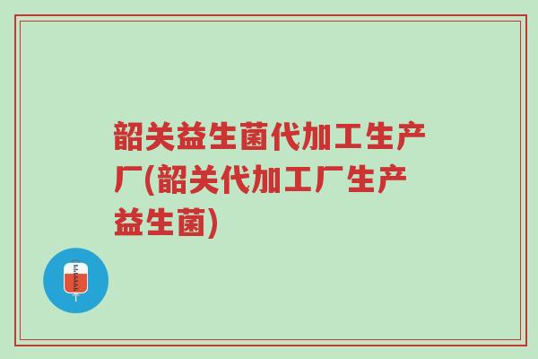 韶关益生菌代加工生产厂(韶关代加工厂生产益生菌)-第1张图片-超越 韶关益生菌代加工生产厂(韶关代加工厂生产益生菌)-第1张图片-超越