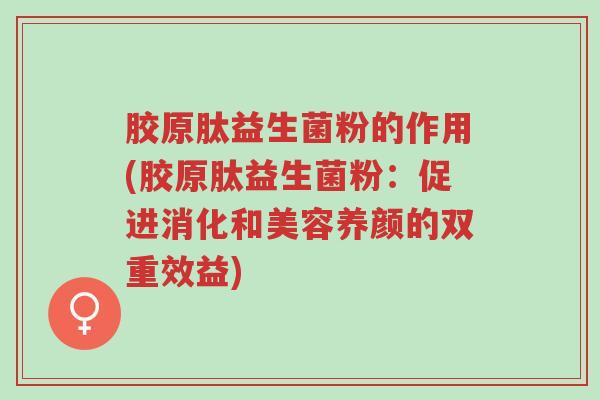 胶原肽益生菌粉的作用(胶原肽益生菌粉:促进消化和美容养颜的双重效益)-第1张图片-超越 胶原肽益生菌粉的作用(胶原肽益生菌粉:促进消化和美容养颜的双重效益)-第1张图片-超越
