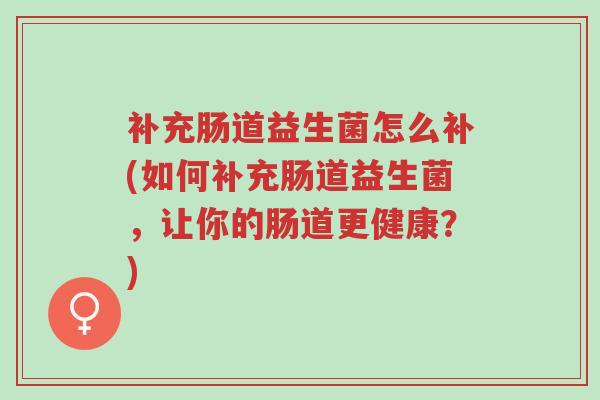 补充肠道益生菌怎么补(如何补充肠道益生菌,让你的肠道更健康?)-第1张图片-超越 补充肠道益生菌怎么补(如何补充肠道益生菌,让你的肠道更健康?)-第1张图片-超越