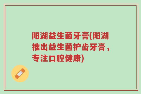 阳湖益生菌牙膏(阳湖推出益生菌护齿牙膏,专注口腔健康)-第1张图片-超越 阳湖益生菌牙膏(阳湖推出益生菌护齿牙膏,专注口腔健康)-第1张图片-超越
