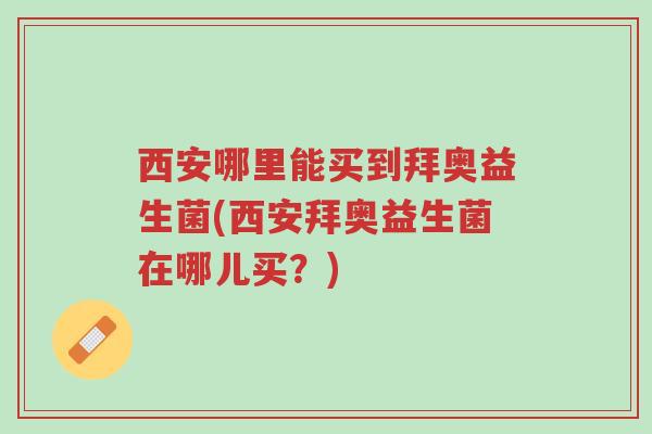 西安哪里能买到拜奥益生菌(西安拜奥益生菌在哪儿买?)-第1张图片-超越 西安哪里能买到拜奥益生菌(西安拜奥益生菌在哪儿买?)-第1张图片-超越