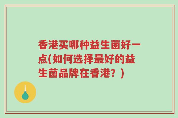 香港买哪种益生菌好一点(如何选择最好的益生菌品牌在香港?)-第1张图片-超越 香港买哪种益生菌好一点(如何选择最好的益生菌品牌在香港?)-第1张图片-超越