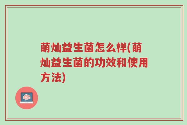 萌灿益生菌怎么样(萌灿益生菌的功效和使用方法)-第1张图片-超越 萌灿益生菌怎么样(萌灿益生菌的功效和使用方法)-第1张图片-超越