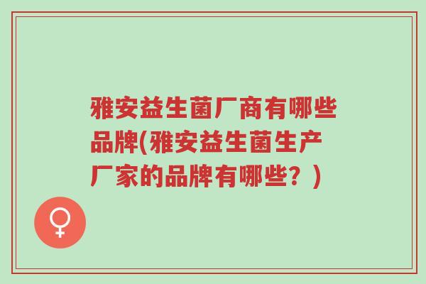 雅安益生菌厂商有哪些品牌(雅安益生菌生产厂家的品牌有哪些?)-第1张图片-超越 雅安益生菌厂商有哪些品牌(雅安益生菌生产厂家的品牌有哪些?)-第1张图片-超越