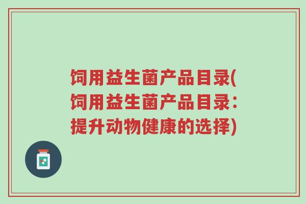 饲用益生菌产品目录(饲用益生菌产品目录：提升动物健康的选择)-第1张图片-超越