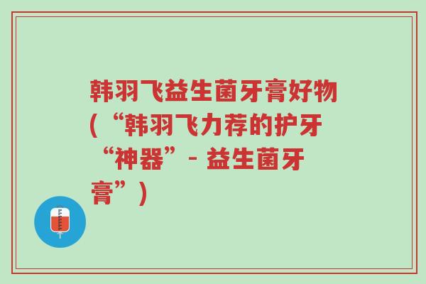 韩羽飞益生菌牙膏好物(“韩羽飞力荐的护牙“神器”- 益生菌牙膏”)-第1张图片-超越 韩羽飞益生菌牙膏好物(“韩羽飞力荐的护牙“神器”- 益生菌牙膏”)-第1张图片-超越