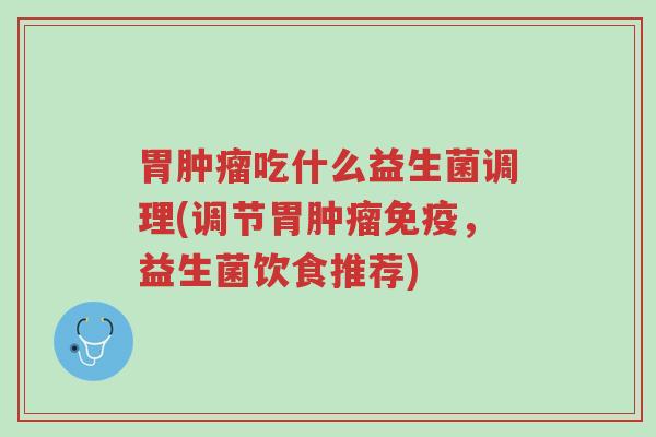 胃肿瘤吃什么益生菌调理(调节胃肿瘤免疫,益生菌饮食推荐)-第1张图片-超越 胃肿瘤吃什么益生菌调理(调节胃肿瘤免疫,益生菌饮食推荐)-第1张图片-超越