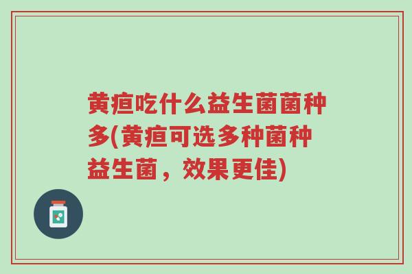 黄疸吃什么益生菌菌种多(黄疸可选多种菌种益生菌,效果更佳)-第1张图片-超越 黄疸吃什么益生菌菌种多(黄疸可选多种菌种益生菌,效果更佳)-第1张图片-超越