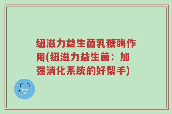 纽滋力益生菌乳糖酶作用(纽滋力益生菌:加强消化系统的好帮手)-第1张图片-超越 纽滋力益生菌乳糖酶作用(纽滋力益生菌:加强消化系统的好帮手)-第1张图片-超越