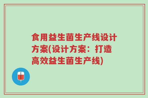食用益生菌生产线设计方案(设计方案:打造高效益生菌生产线)-第1张图片-超越 食用益生菌生产线设计方案(设计方案:打造高效益生菌生产线)-第1张图片-超越