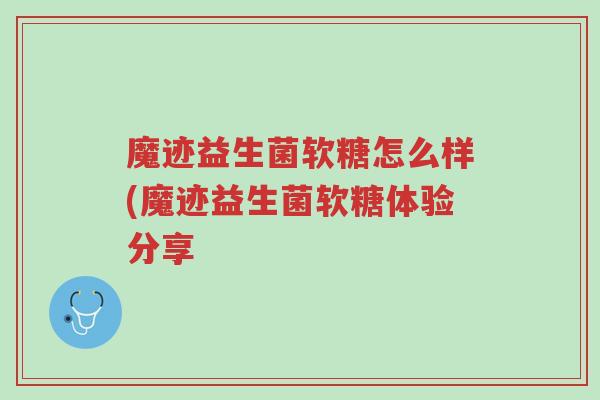 魔迹益生菌软糖怎么样(魔迹益生菌软糖体验分享-第1张图片-超越 魔迹益生菌软糖怎么样(魔迹益生菌软糖体验分享-第1张图片-超越