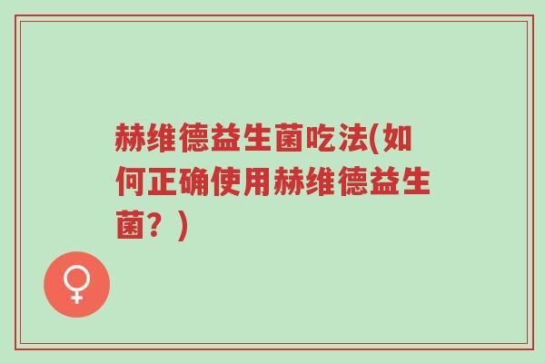 赫维德益生菌吃法(如何正确使用赫维德益生菌?)-第1张图片-超越 赫维德益生菌吃法(如何正确使用赫维德益生菌?)-第1张图片-超越