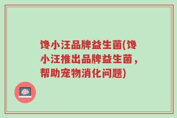 馋小汪品牌益生菌(馋小汪推出品牌益生菌，帮助宠物消化问题)-第1张图片-超越