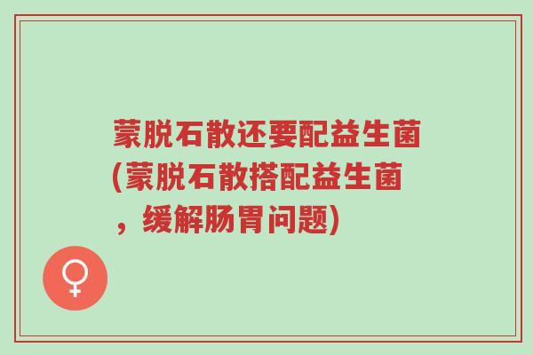蒙脱石散还要配益生菌(蒙脱石散搭配益生菌,缓解肠胃问题)-第1张图片-超越 蒙脱石散还要配益生菌(蒙脱石散搭配益生菌,缓解肠胃问题)-第1张图片-超越