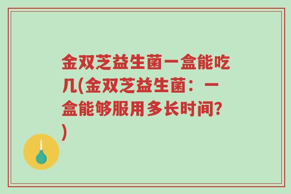 金双芝益生菌一盒能吃几(金双芝益生菌：一盒能够服用多长时间？)-第1张图片-超越