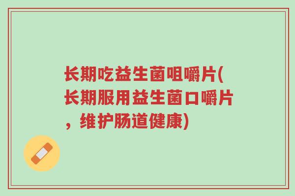 长期吃益生菌咀嚼片(长期服用益生菌口嚼片,维护肠道健康)-第1张图片-超越 长期吃益生菌咀嚼片(长期服用益生菌口嚼片,维护肠道健康)-第1张图片-超越