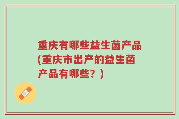 重庆有哪些益生菌产品(重庆市出产的益生菌产品有哪些?)-第1张图片-超越 重庆有哪些益生菌产品(重庆市出产的益生菌产品有哪些?)-第1张图片-超越