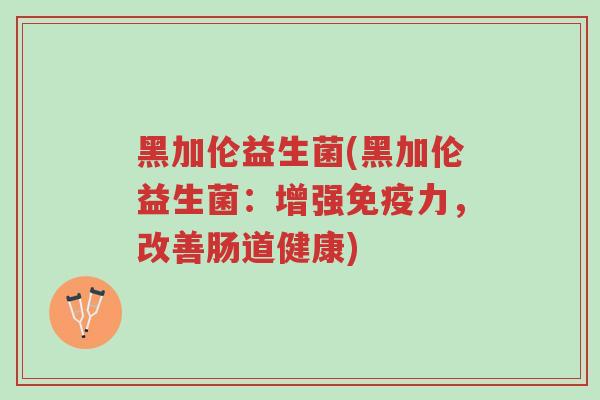 黑加伦益生菌(黑加伦益生菌：增强免疫力，改善肠道健康)-第1张图片-超越