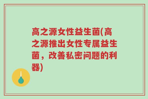 高之源女性益生菌(高之源推出女性专属益生菌，改善私密问题的利器)-第1张图片-超越