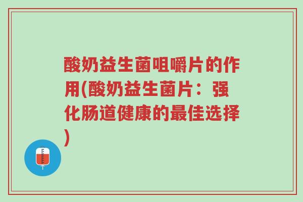 酸奶益生菌咀嚼片的作用(酸奶益生菌片:强化肠道健康的最佳选择)-第1张图片-超越 酸奶益生菌咀嚼片的作用(酸奶益生菌片:强化肠道健康的最佳选择)-第1张图片-超越