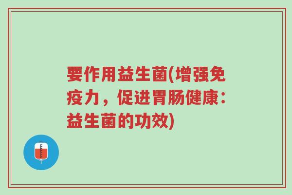 要作用益生菌(增强免疫力,促进胃肠健康:益生菌的功效)-第1张图片-超越 要作用益生菌(增强免疫力,促进胃肠健康:益生菌的功效)-第1张图片-超越