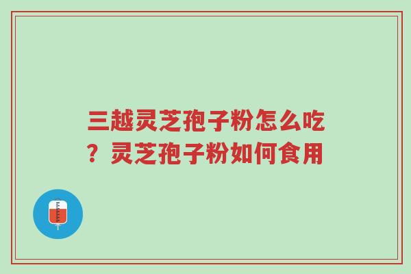 三越灵芝孢子粉怎么吃?灵芝孢子粉如何食用-第1张图片-超越 三越灵芝孢子粉怎么吃?灵芝孢子粉如何食用-第1张图片-超越