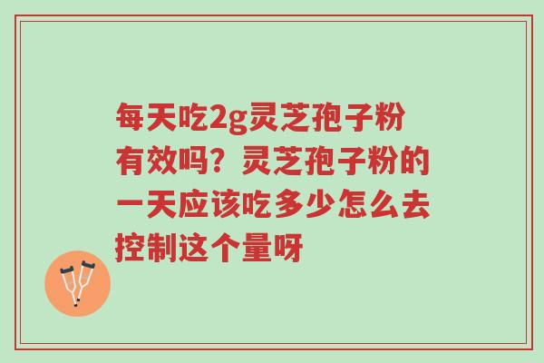 每天吃2g灵芝孢子粉有效吗?灵芝孢子粉的一天应该吃多少怎么去控制这个量呀-第1张图片-超越 每天吃2g灵芝孢子粉有效吗?灵芝孢子粉的一天应该吃多少怎么去控制这个量呀-第1张图片-超越