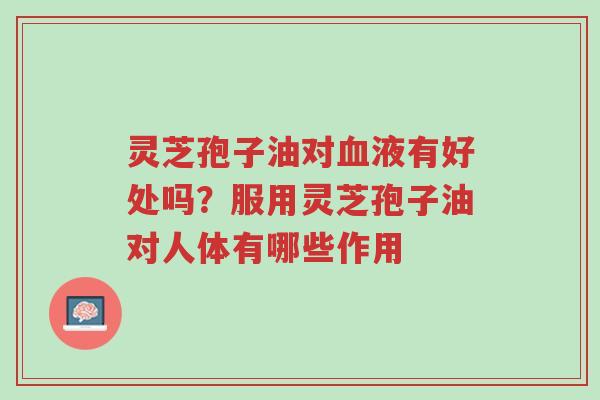 灵芝孢子油对血液有好处吗?服用灵芝孢子油对人体有哪些作用-第1张图片-超越 灵芝孢子油对血液有好处吗?服用灵芝孢子油对人体有哪些作用-第1张图片-超越