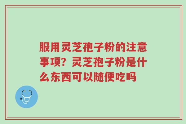 服用灵芝孢子粉的注意事项?灵芝孢子粉是什么东西可以随便吃吗-第1张图片-超越 服用灵芝孢子粉的注意事项?灵芝孢子粉是什么东西可以随便吃吗-第1张图片-超越