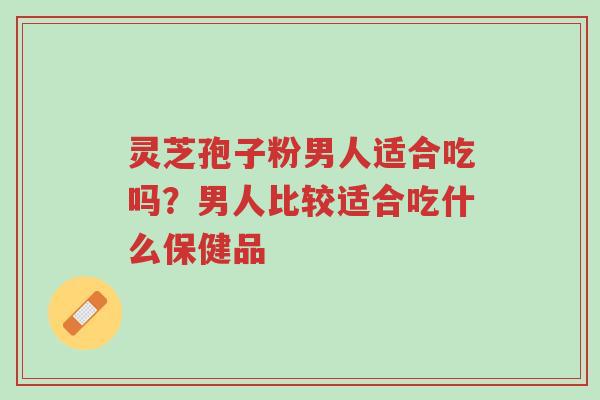 灵芝孢子粉男人适合吃吗?男人比较适合吃什么保健品-第1张图片-超越 灵芝孢子粉男人适合吃吗?男人比较适合吃什么保健品-第1张图片-超越