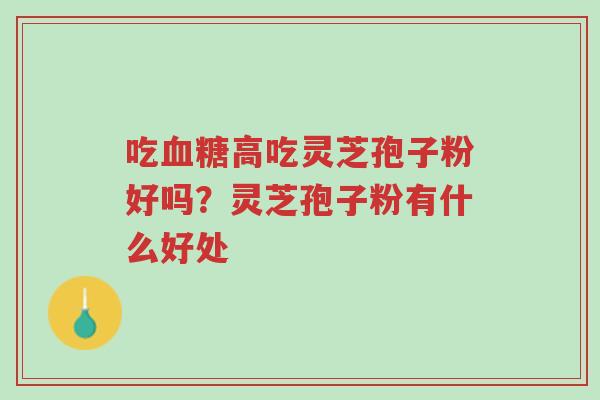 吃血糖高吃灵芝孢子粉好吗?灵芝孢子粉有什么好处-第1张图片-超越 吃血糖高吃灵芝孢子粉好吗?灵芝孢子粉有什么好处-第1张图片-超越