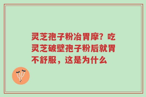 灵芝孢子粉冶胃摩？吃灵芝破壁孢子粉后就胃不舒服，这是为什么-第1张图片-超越