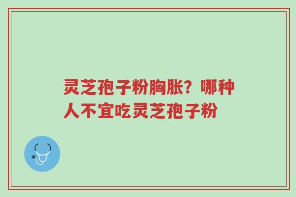 灵芝孢子粉胸胀?哪种人不宜吃灵芝孢子粉-第1张图片-超越 灵芝孢子粉胸胀?哪种人不宜吃灵芝孢子粉-第1张图片-超越