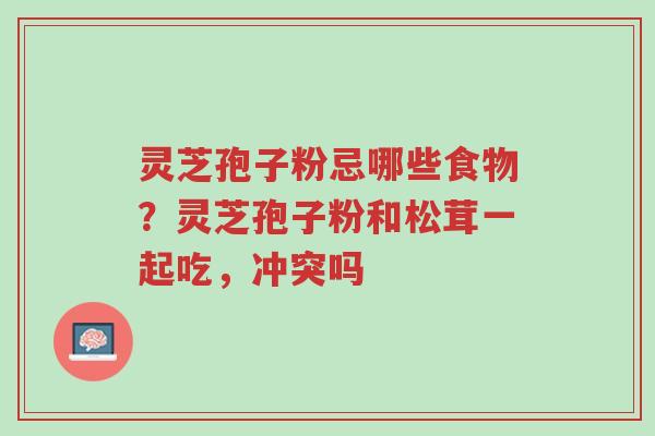 灵芝孢子粉忌哪些食物?灵芝孢子粉和松茸一起吃,冲突吗-第1张图片-超越 灵芝孢子粉忌哪些食物?灵芝孢子粉和松茸一起吃,冲突吗-第1张图片-超越
