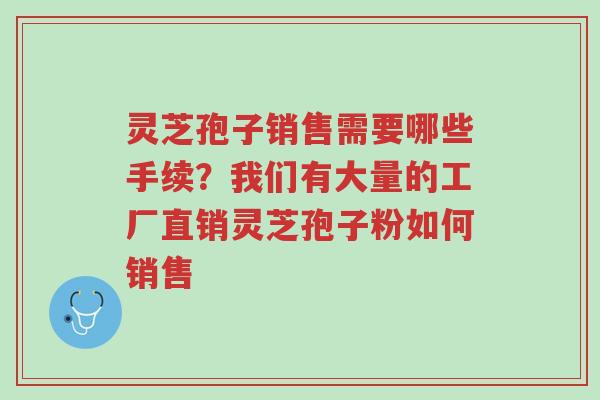 灵芝孢子销售需要哪些手续？我们有大量的工厂直销灵芝孢子粉如何销售-第1张图片-超越